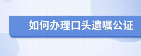 如何办理口头遗嘱公证