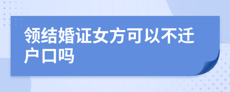 领结婚证女方可以不迁户口吗