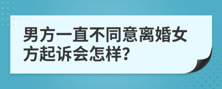 男方一直不同意离婚女方起诉会怎样？