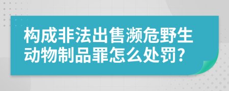 构成非法出售濒危野生动物制品罪怎么处罚?