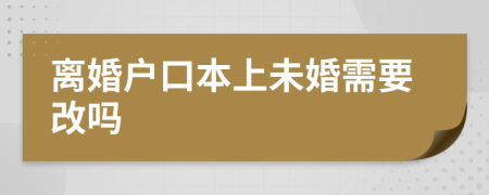 离婚户口本上未婚需要改吗