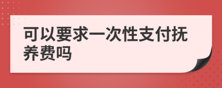 可以要求一次性支付抚养费吗