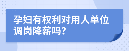 孕妇有权利对用人单位调岗降薪吗？