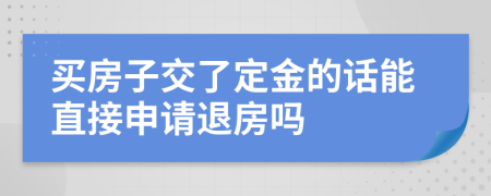 买房子交了定金的话能直接申请退房吗