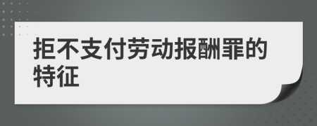 拒不支付劳动报酬罪的特征