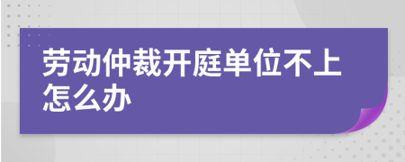 劳动仲裁开庭单位不上怎么办