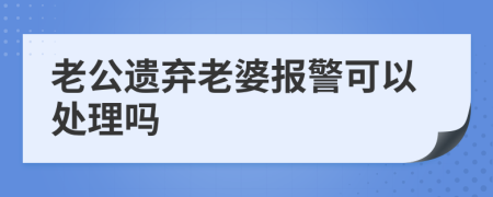老公遗弃老婆报警可以处理吗