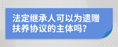 法定继承人可以为遗赠扶养协议的主体吗？