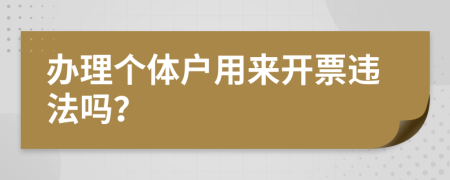 办理个体户用来开票违法吗？