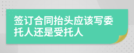 签订合同抬头应该写委托人还是受托人