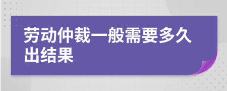 劳动仲裁一般需要多久出结果