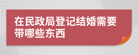 在民政局登记结婚需要带哪些东西