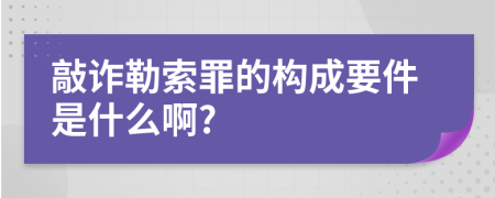 敲诈勒索罪的构成要件是什么啊?