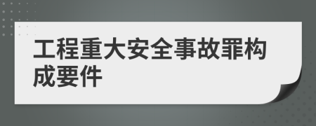 工程重大安全事故罪构成要件