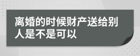 离婚的时候财产送给别人是不是可以