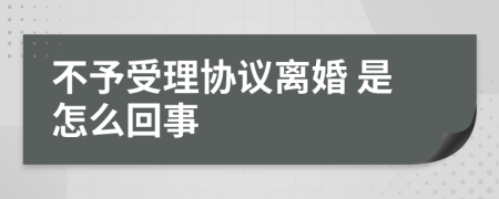  不予受理协议离婚 是怎么回事