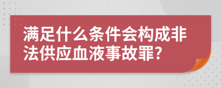 满足什么条件会构成非法供应血液事故罪?