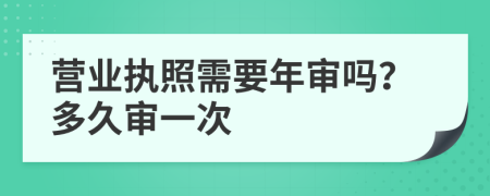 营业执照需要年审吗？多久审一次