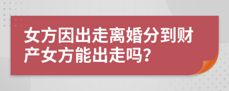 女方因出走离婚分到财产女方能出走吗？