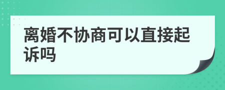 离婚不协商可以直接起诉吗