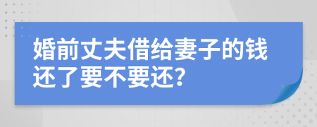 婚前丈夫借给妻子的钱还了要不要还？