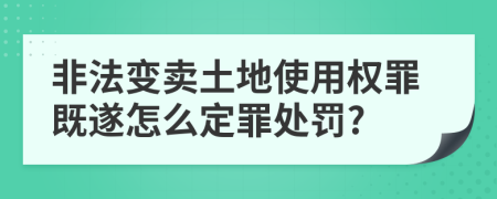 非法变卖土地使用权罪既遂怎么定罪处罚?