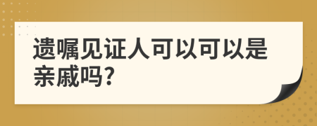 遗嘱见证人可以可以是亲戚吗?