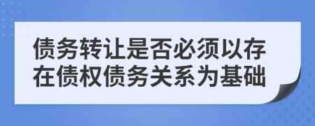 债务转让是否必须以存在债权债务关系为基础