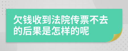 欠钱收到法院传票不去的后果是怎样的呢