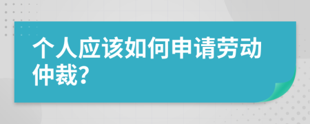 个人应该如何申请劳动仲裁？