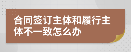 合同签订主体和履行主体不一致怎么办