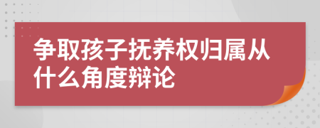 争取孩子抚养权归属从什么角度辩论