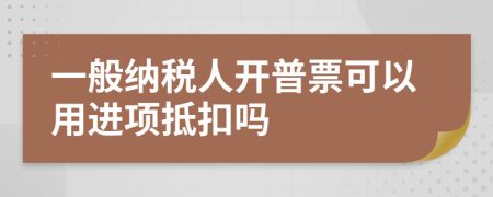 一般纳税人开普票可以用进项抵扣吗