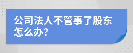 公司法人不管事了股东怎么办？
