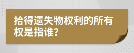 拾得遗失物权利的所有权是指谁？