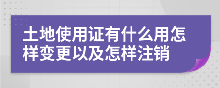 土地使用证有什么用怎样变更以及怎样注销