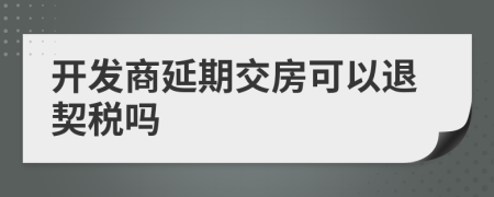 开发商延期交房可以退契税吗