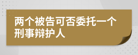 两个被告可否委托一个刑事辩护人