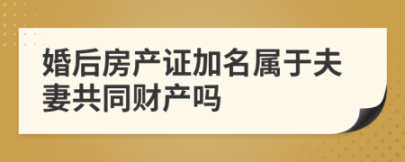 婚后房产证加名属于夫妻共同财产吗