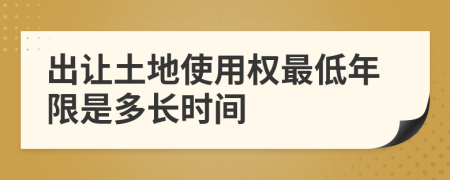 出让土地使用权最低年限是多长时间