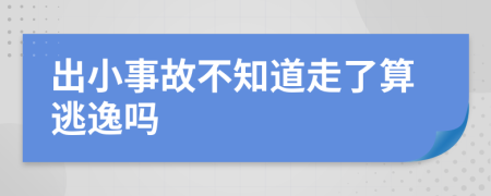 出小事故不知道走了算逃逸吗