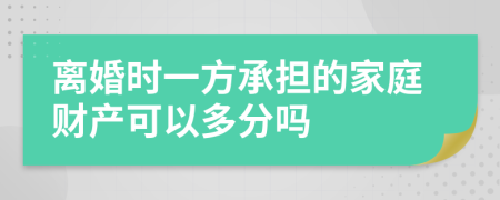 离婚时一方承担的家庭财产可以多分吗