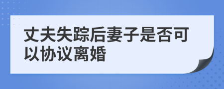 丈夫失踪后妻子是否可以协议离婚