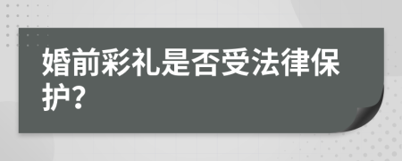 婚前彩礼是否受法律保护？