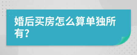 婚后买房怎么算单独所有？