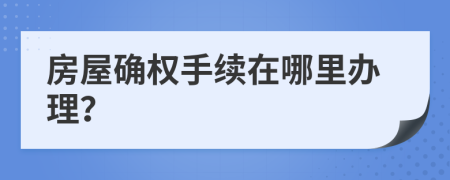 房屋确权手续在哪里办理？