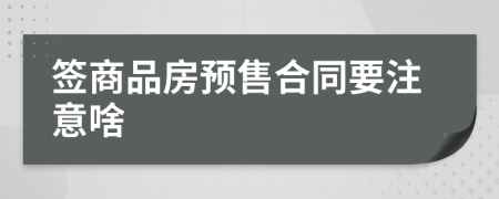 签商品房预售合同要注意啥