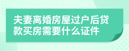 夫妻离婚房屋过户后贷款买房需要什么证件