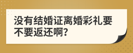 没有结婚证离婚彩礼要不要返还啊？