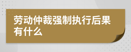 劳动仲裁强制执行后果有什么